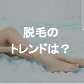 【トレンド】脱毛を始める or 再開する前にチェックしておきたい脱毛のトレンド!