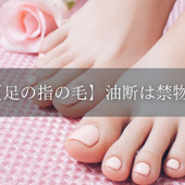 足の指の毛、油断していませんか?