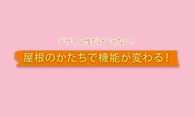 デザイン性だけじゃない! 屋根のかたちで 機能性は変わる!