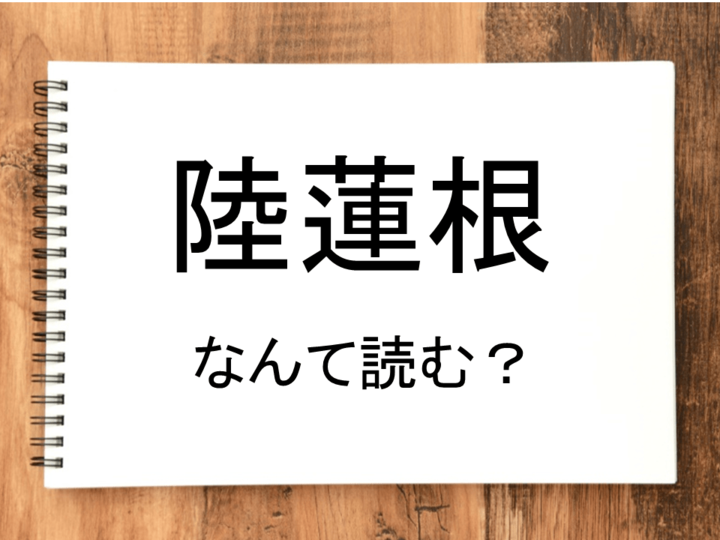 【陸蓮根】って読める?読めない!「読みたい漢字ファイル」vol.2