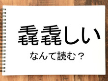 【毳毳しい】って読める？読めない！「読みたい漢字ファイル」vol.36