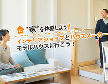 世界観をトータルで満喫！ インテリアショップとハウスメーカーのモデルハウスに行こう！