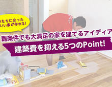 【建築費を抑える5つのPoint!】難条件でも大満足の家を建てるアイディア