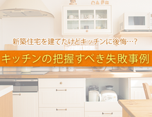新築住宅を建てたけどキッチンに後悔…？ 把握すべき失敗事例